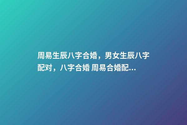 周易生辰八字合婚，男女生辰八字配对，八字合婚 周易合婚配对，男女生辰八字配对，八字合婚-第1张-观点-玄机派
